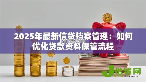 2025年最新信贷档案管理：如何优化贷款资料保管流程