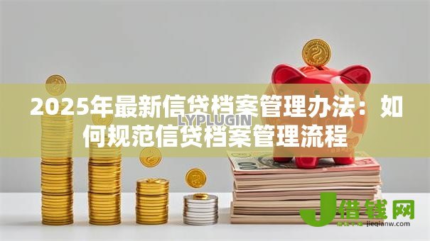 2025年最新信贷档案管理办法:如何规范信贷档案管理流程 2025年最新信贷档案管理办法:如何规范信贷档案管理流程