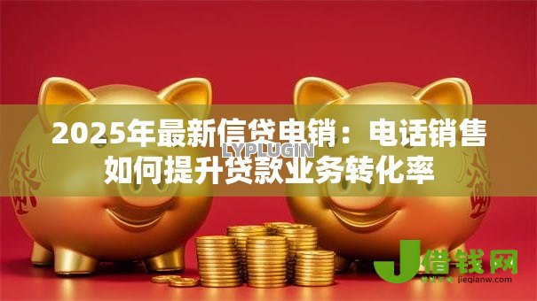 2025年最新信贷电销：电话销售如何提升贷款业务转化率