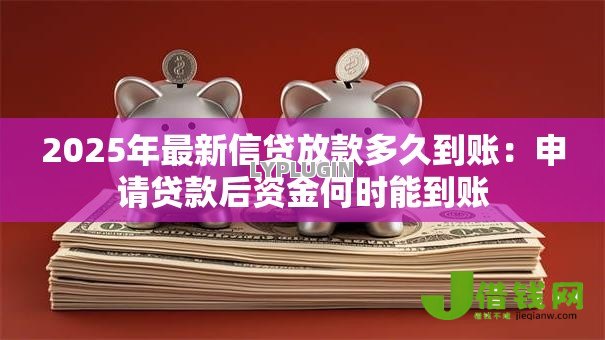 2025年最新信贷放款多久到账:申请贷款后资金何时能到账 2025年最新信贷放款多久到账:申请贷款后资金何时能到账