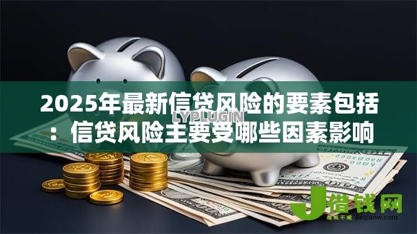 2025年最新信贷风险的要素包括:信贷风险主要受哪些因素影响 2025年最新信贷风险的要素包括:信贷风险主要受哪些因素影响
