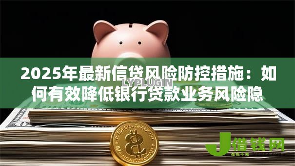 2025年最新信贷风险防控措施：如何有效降低银行贷款业务风险隐患
