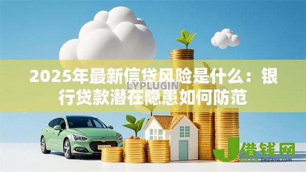 2025年最新信贷风险是什么:银行贷款潜在隐患如何防范 2025年最新信贷风险是什么:银行贷款潜在隐患如何防范