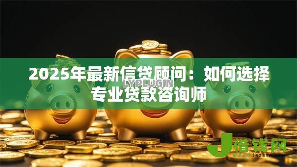 2025年最新信贷顾问：如何选择专业贷款咨询师
