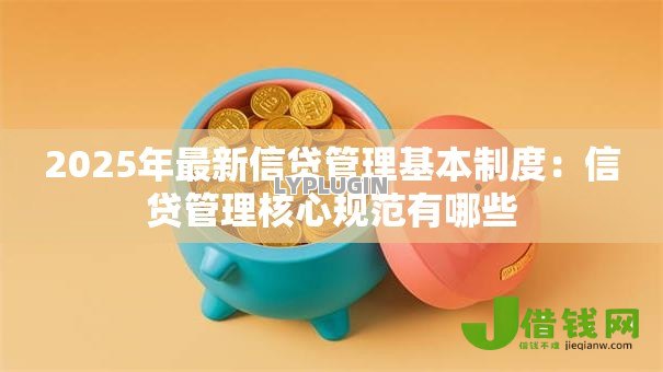 2025年最新信贷管理基本制度：信贷管理核心规范有哪些