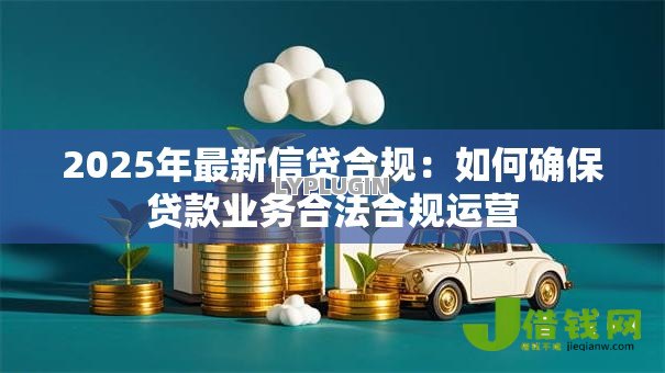 2025年最新信贷合规：如何确保贷款业务合法合规运营