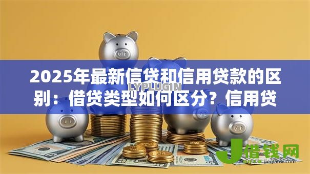 2025年最新信贷和信用贷款的区别:借贷类型如何区分?信用贷与传统信贷有何不同 2025年最新信贷和信用贷款的区别:借贷类型如何区分?信用贷与传统信贷有何不同