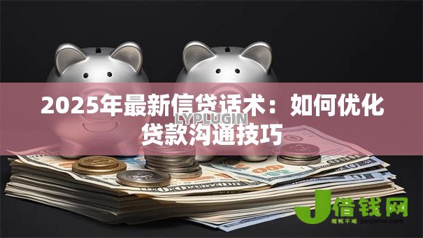 2025年最新信贷话术：如何优化贷款沟通技巧