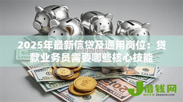 2025年最新信贷及通用岗位:贷款业务员需要哪些核心技能 2025年最新信贷及通用岗位:贷款业务员需要哪些核心技能