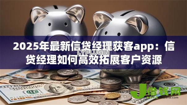 2025年最新信贷经理获客app：信贷经理如何高效拓展客户资源