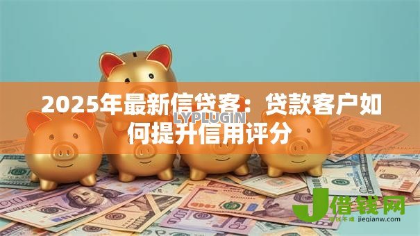 2025年最新信贷客：贷款客户如何提升信用评分