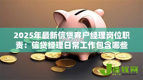 2025年最新信贷客户经理岗位职责:信贷经理日常工作包含哪些核心任务 2025年最新信贷客户经理岗位职责:信贷经理日常工作包含哪些核心任务