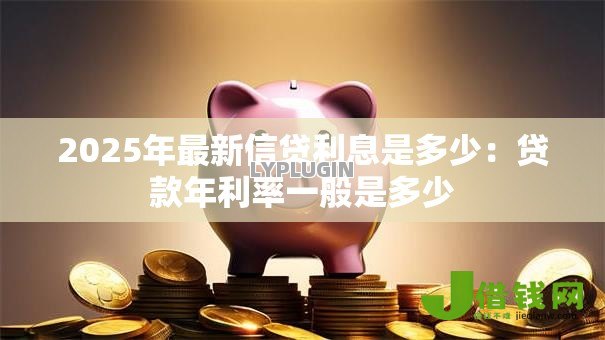 2025年最新信贷利息是多少：贷款年利率一般是多少