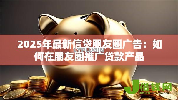 2025年最新信贷朋友圈广告：如何在朋友圈推广贷款产品