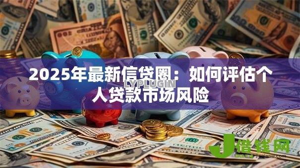 2025年最新信贷圈:如何评估个人贷款市场风险 2025年最新信贷圈:如何评估个人贷款市场风险