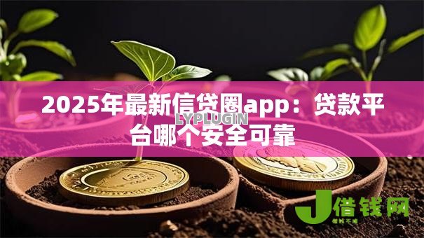 2025年最新信贷圈app:贷款平台哪个安全可靠 2025年最新信贷圈app:贷款平台哪个安全可靠