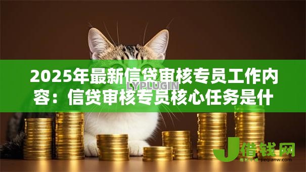 2025年最新信贷审核专员工作内容:信贷审核专员核心任务是什么 2025年最新信贷审核专员工作内容:信贷审核专员核心任务是什么