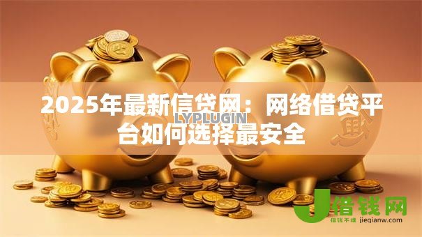 2025年最新信贷网:网络借贷平台如何选择最安全 2025年最新信贷网:网络借贷平台如何选择最安全