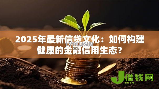 2025年最新信贷文化:如何构建健康的金融信用生态? 2025年最新信贷文化:如何构建健康的金融信用生态?