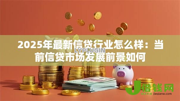 2025年最新信贷行业怎么样:当前信贷市场发展前景如何 2025年最新信贷行业怎么样:当前信贷市场发展前景如何