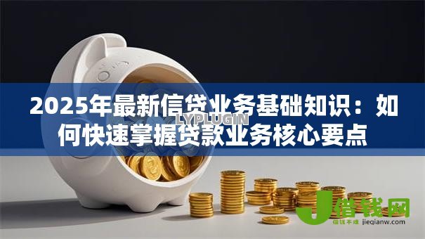 2025年最新信贷业务基础知识：如何快速掌握贷款业务核心要点