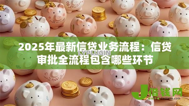 2025年最新信贷业务流程:信贷审批全流程包含哪些环节 2025年最新信贷业务流程:信贷审批全流程包含哪些环节
