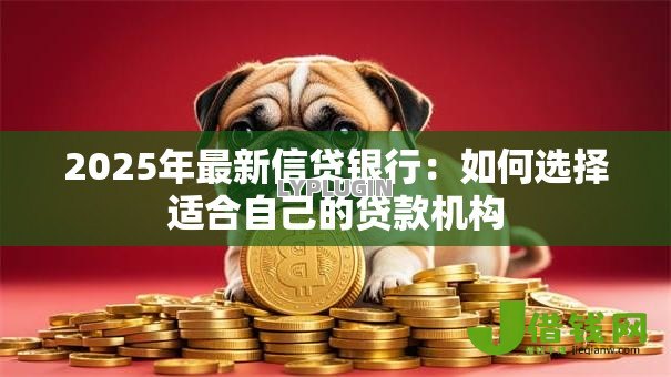 2025年最新信贷银行:如何选择适合自己的贷款机构 2025年最新信贷银行:如何选择适合自己的贷款机构