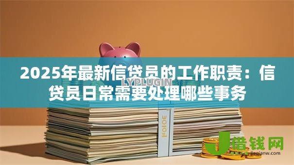 2025年最新信贷员的工作职责：信贷员日常需要处理哪些事务