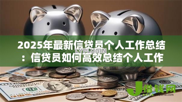 2025年最新信贷员个人工作总结:信贷员如何高效总结个人工作 2025年最新信贷员个人工作总结:信贷员如何高效总结个人工作