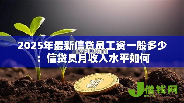2025年最新信贷员工资一般多少:信贷员月收入水平如何 2025年最新信贷员工资一般多少:信贷员月收入水平如何