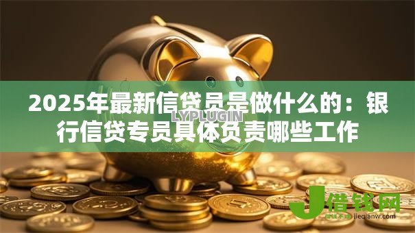 2025年最新信贷员是做什么的:银行信贷专员具体负责哪些工作 2025年最新信贷员是做什么的:银行信贷专员具体负责哪些工作