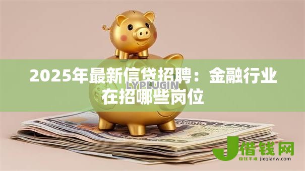 2025年最新信贷招聘:金融行业在招哪些岗位 2025年最新信贷招聘:金融行业在招哪些岗位