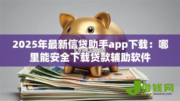 2025年最新信贷助手app下载:哪里能安全下载贷款辅助软件 2025年最新信贷助手app下载:哪里能安全下载贷款辅助软件