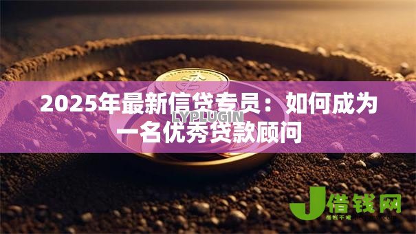 2025年最新信贷专员:如何成为一名优秀贷款顾问 2025年最新信贷专员:如何成为一名优秀贷款顾问