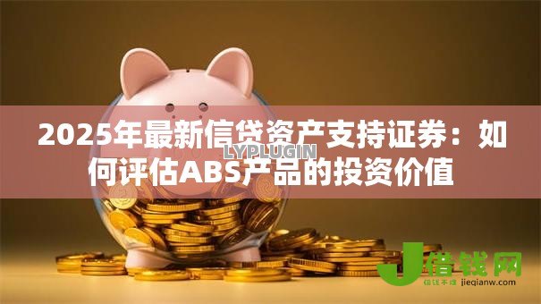 2025年最新信贷资产支持证券：如何评估ABS产品的投资价值