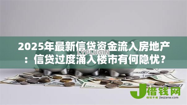 2025年最新信贷资金流入房地产:信贷过度涌入楼市有何隐忧? 2025年最新信贷资金流入房地产:信贷过度涌入楼市有何隐忧?