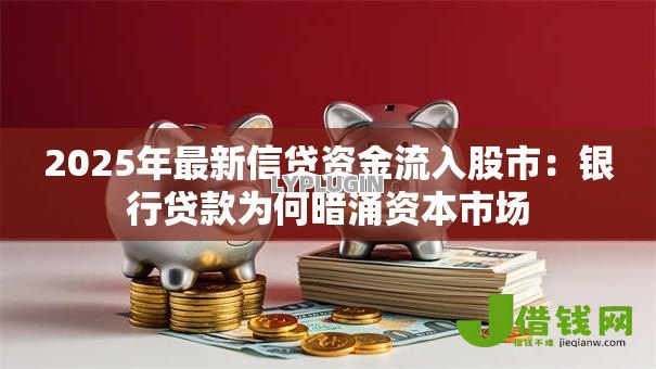 2025年最新信贷资金流入股市:银行贷款为何暗涌资本市场 2025年最新信贷资金流入股市:银行贷款为何暗涌资本市场