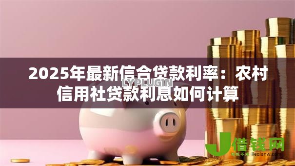2025年最新信合贷款利率:农村信用社贷款利息如何计算 2025年最新信合贷款利率:农村信用社贷款利息如何计算