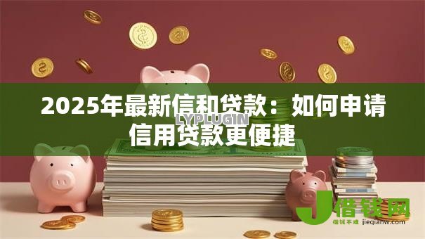 2025年最新信和贷款：如何申请信用贷款更便捷