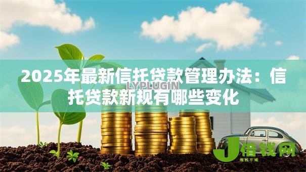 2025年最新信托贷款管理办法:信托贷款新规有哪些变化 2025年最新信托贷款管理办法:信托贷款新规有哪些变化