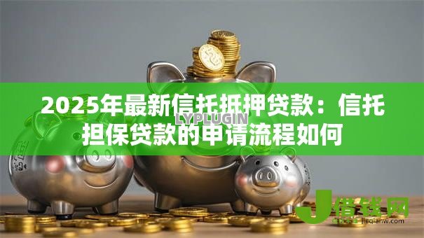 2025年最新信托抵押贷款:信托担保贷款的申请流程如何 2025年最新信托抵押贷款:信托担保贷款的申请流程如何