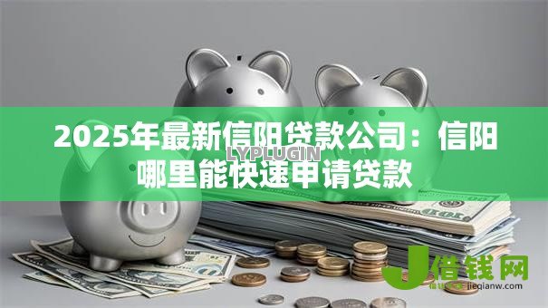 2025年最新信阳贷款公司:信阳哪里能快速申请贷款 2025年最新信阳贷款公司:信阳哪里能快速申请贷款