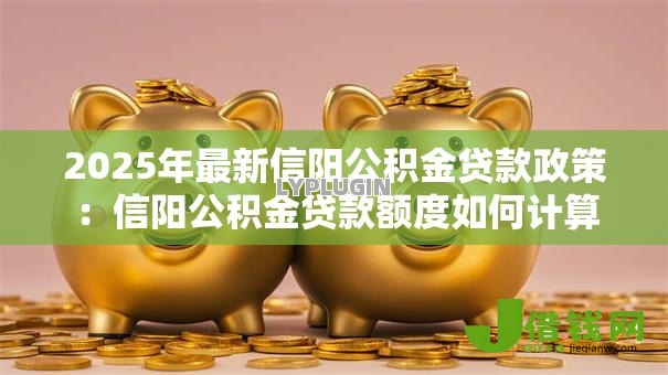 2025年最新信阳公积金贷款政策：信阳公积金贷款额度如何计算