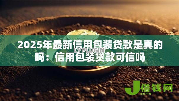 2025年最新信用包装贷款是真的吗：信用包装贷款可信吗
