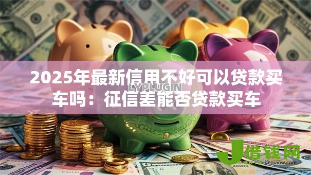 2025年最新信用不好可以贷款买车吗：征信差能否贷款买车