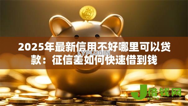 2025年最新信用不好哪里可以贷款：征信差如何快速借到钱