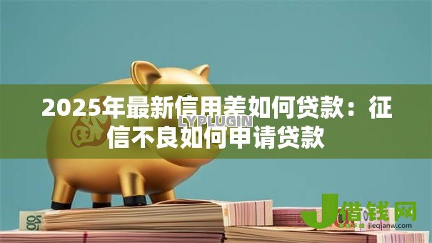 2025年最新信用差如何贷款:征信不良如何申请贷款 2025年最新信用差如何贷款:征信不良如何申请贷款