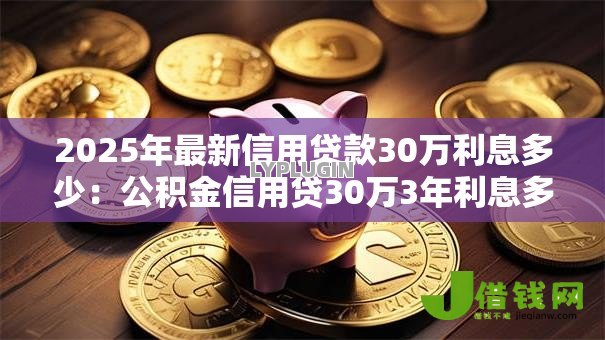 2025年最新信用贷款30万利息多少：公积金信用贷30万3年利息多少