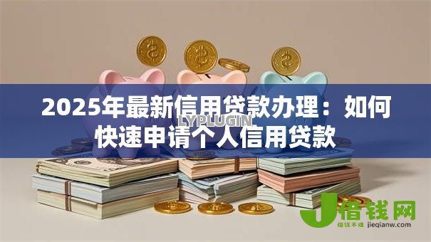 2025年最新信用贷款办理:如何快速申请个人信用贷款 2025年最新信用贷款办理:如何快速申请个人信用贷款