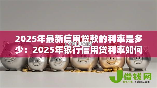 2025年最新信用贷款的利率是多少：2025年银行信用贷利率如何浮动